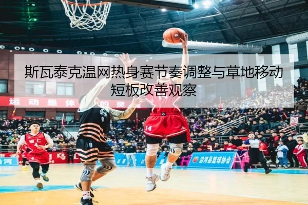 斯瓦泰克温网热身赛节奏调整与草地移动短板改善观察